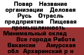 Повар › Название организации ­ Деловая Русь › Отрасль предприятия ­ Пищевая промышленность › Минимальный оклад ­ 15 000 - Все города Работа » Вакансии   . Амурская обл.,Архаринский р-н